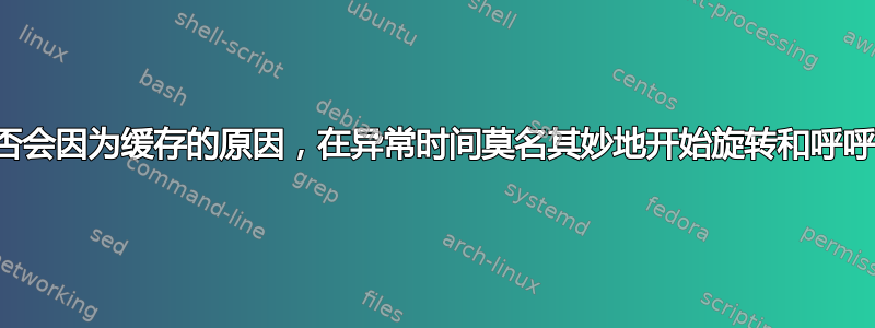 硬盘是否会因为缓存的原因，在异常时间莫名其妙地开始旋转和呼呼作响？