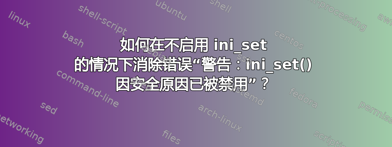 如何在不启用 ini_set 的情况下消除错误“警告：ini_set() 因安全原因已被禁用”？