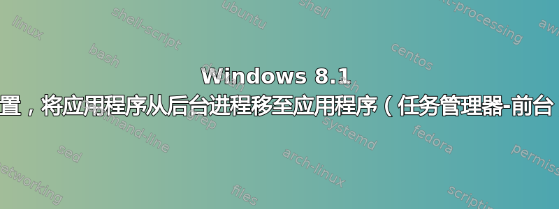 Windows 8.1 设置，将应用程序从后台进程移至应用程序（任务管理器-前台）