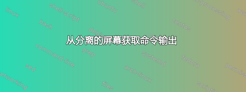 从分离的屏幕获取命令输出