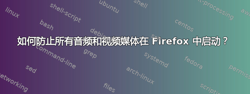 如何防止所有音频和视频媒体在 Firefox 中启动？