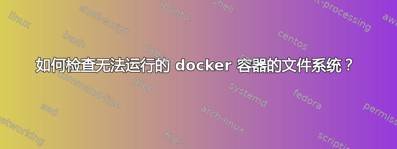 如何检查无法运行的 docker 容器的文件系统？