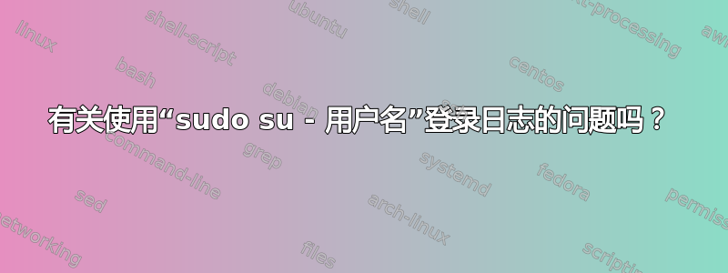 有关使用“sudo su - 用户名”登录日志的问题吗？