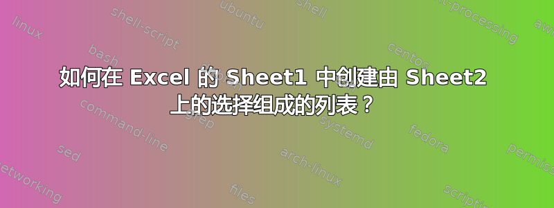 如何在 Excel 的 Sheet1 中创建由 Sheet2 上的选择组成的列表？