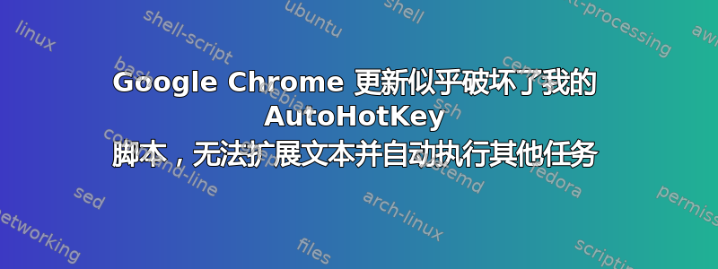 Google Chrome 更新似乎破坏了我的 AutoHotKey 脚本，无法扩展文本并自动执行其他任务