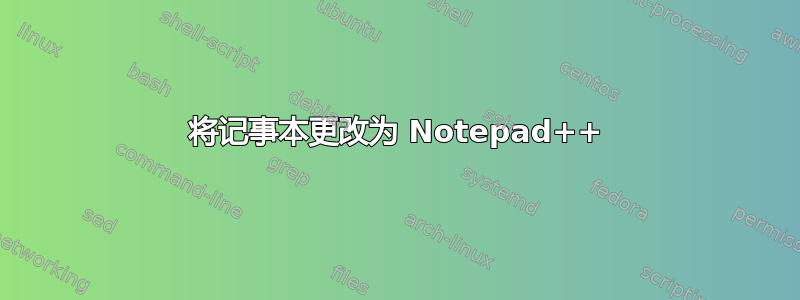 将记事本更改为 Notepad++