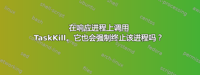 在响应进程上调用 TaskKill。它也会强制终止该进程吗？