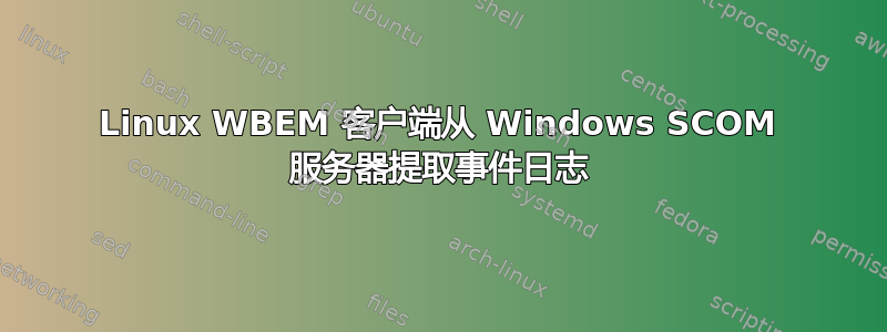 Linux WBEM 客户端从 Windows SCOM 服务器提取事件日志