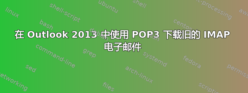 在 Outlook 2013 中使用 POP3 下载旧的 IMAP 电子邮件