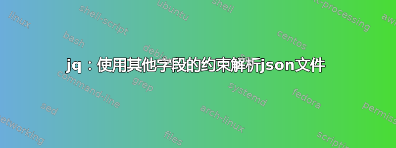 jq：使用其他字段的约束解析json文件