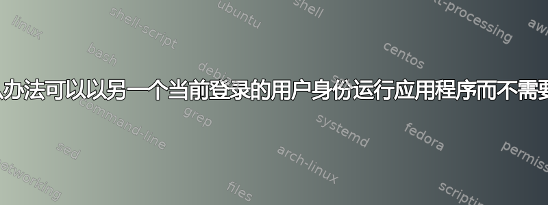 有没有什么办法可以以另一个当前登录的用户身份运行应用程序而不需要其密码？