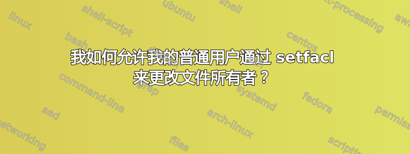 我如何允许我的普通用户通过 setfacl 来更改文件所有者？