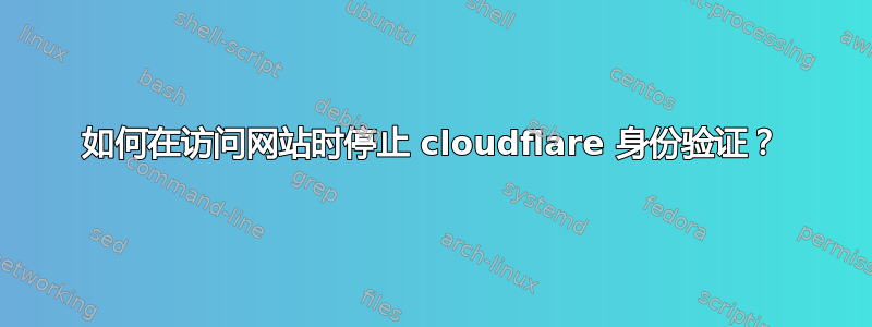 如何在访问网站时停止 cloudflare 身份验证？