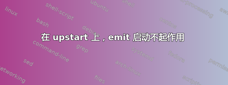 在 upstart 上，emit 启动不起作用