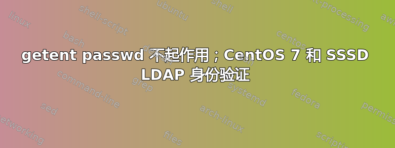 getent passwd 不起作用；CentOS 7 和 SSSD LDAP 身份验证