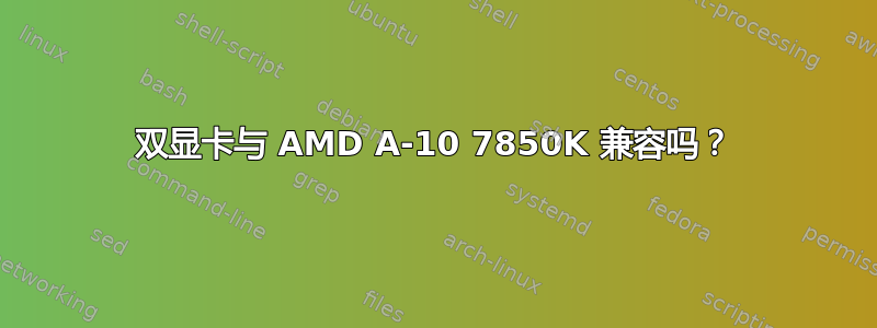 双显卡与 AMD A-10 7850K 兼容吗？