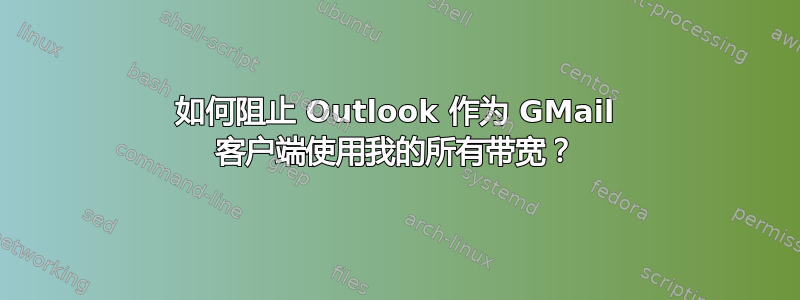 如何阻止 Outlook 作为 GMail 客户端使用我的所有带宽？