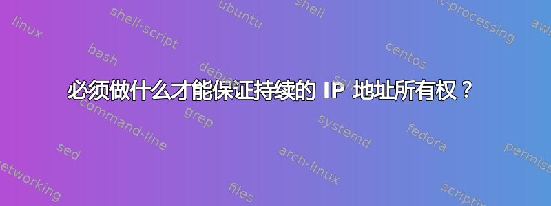 必须做什么才能保证持续的 IP 地址所有权？