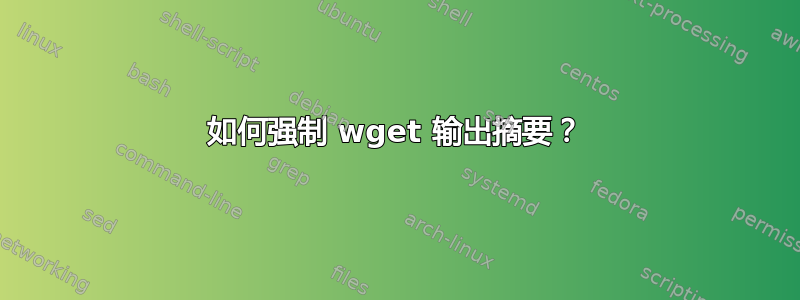 如何强制 wget 输出摘要？