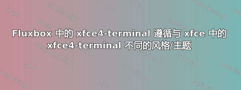 Fluxbox 中的 xfce4-terminal 遵循与 xfce 中的 xfce4-terminal 不同的风格/主题