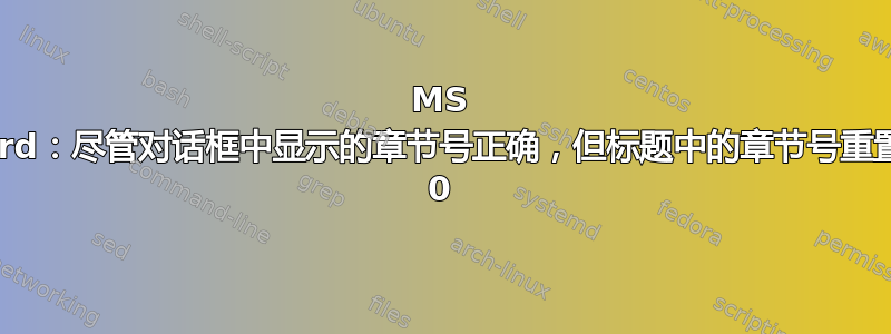 MS Word：尽管对话框中显示的章节号正确，但标题中的章节号重置为 0