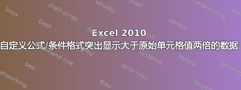 Excel 2010 自定义公式/条件格式突出显示大于原始单元格值两倍的数据