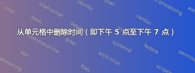 从单元格中删除时间（即下午 5 点至下午 7 点）