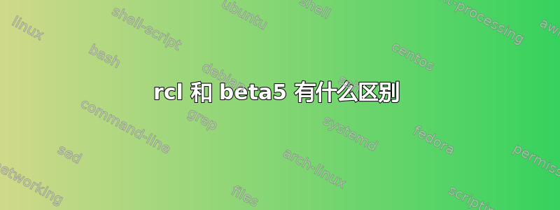 rcl 和 beta5 有什么区别