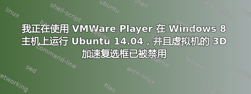 我正在使用 VMWare Player 在 Windows 8 主机上运行 Ubuntu 14.04，并且虚拟机的 3D 加速复选框已被禁用