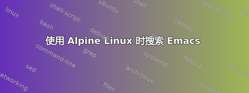 使用 Alpine Linux 时搜索 Emacs