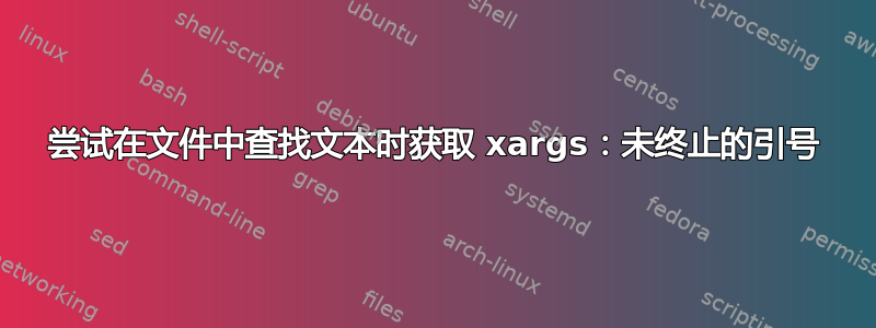 尝试在文件中查找文本时获取 xargs：未终止的引号