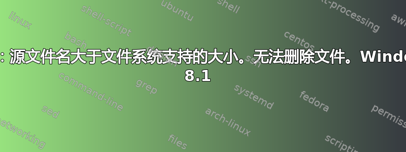 错误：源文件名大于文件系统支持的大小。无法删除文件。Windows 8.1 