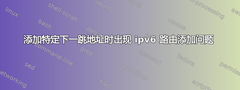 添加特定下一跳地址时出现 ipv6 路由添加问题