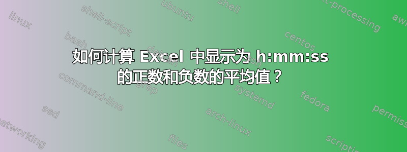 如何计算 Excel 中显示为 h:mm:ss 的正数和负数的平均值？