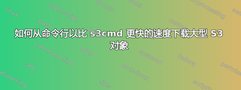 如何从命令行以比 s3cmd 更快的速度下载大型 S3 对象