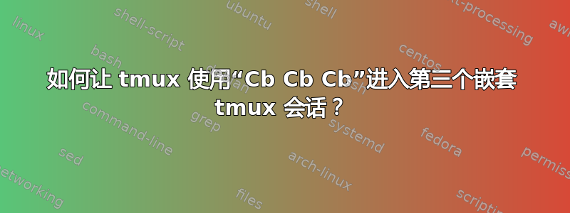 如何让 tmux 使用“Cb Cb Cb”进入第三个嵌套 tmux 会话？