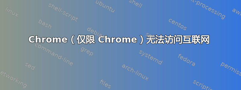 Chrome（仅限 Chrome）无法访问互联网