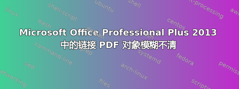 Microsoft Office Professional Plus 2013 中的链接 PDF 对象模糊不清