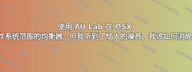 使用 AU Lab 在 OSX 中制作系统范围的均衡器，但我听到了恼人的噪音。我该如何消除它？