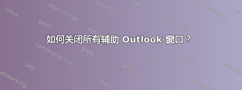 如何关闭所有辅助 Outlook 窗口？