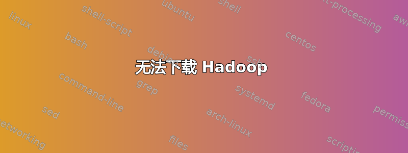 无法下载 Hadoop