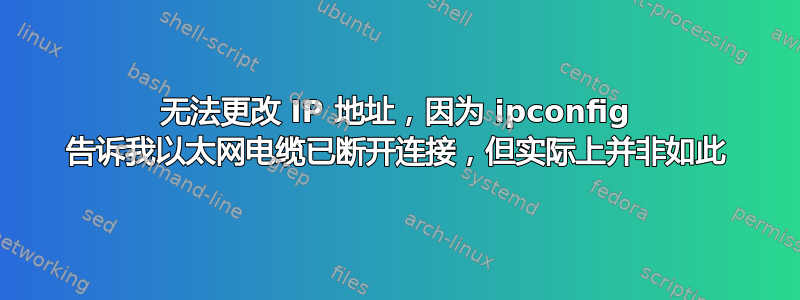 无法更改 IP 地址，因为 ipconfig 告诉我以太网电缆已断开连接，但实际上并非如此