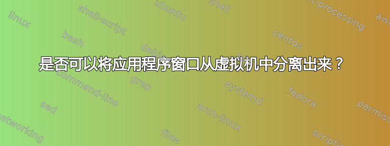 是否可以将应用程序窗口从虚拟机中分离出来？