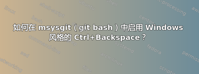 如何在 msysgit（git bash）中启用 Windows 风格的 Ctrl+Backspace？