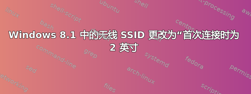 Windows 8.1 中的无线 SSID 更改为“首次连接时为 2 英寸