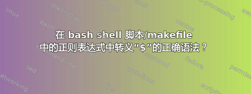 在 bash shell 脚本/makefile 中的正则表达式中转义“$”的正确语法？