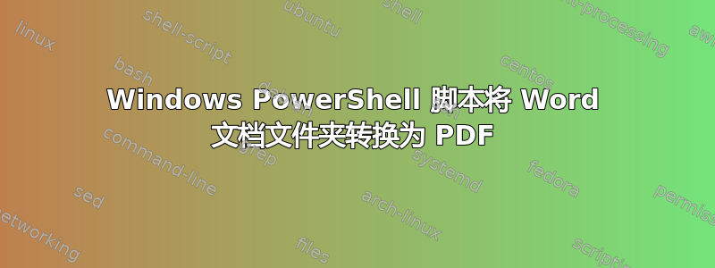 Windows PowerShell 脚本将 Word 文档文件夹转换为 PDF