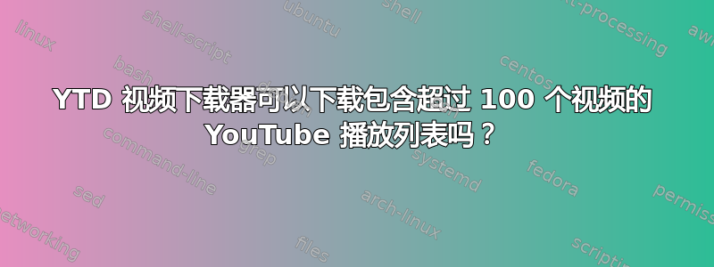 YTD 视频下载器可以下载包含超过 100 个视频的 YouTube 播放列表吗？