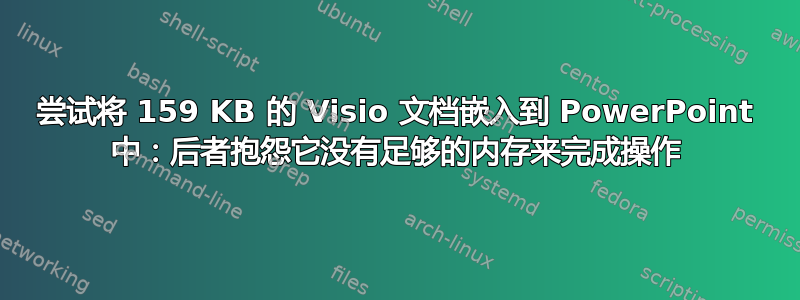 尝试将 159 KB 的 Visio 文档嵌入到 PowerPoint 中：后者抱怨它没有足够的内存来完成操作