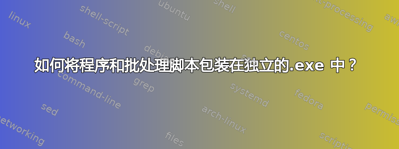 如何将程序和批处理脚本包装在独立的.exe 中？